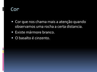 Cor
Cor que nos chama mais a atenção quando
observamos uma rocha a certa distancia.
Existe mármore branco.
O basalto é cinzento.