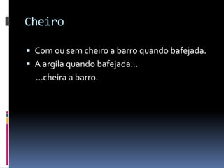 Cheiro
Com ou sem cheiro a barro quando bafejada.
A argila quando bafejada…
…cheira a barro.