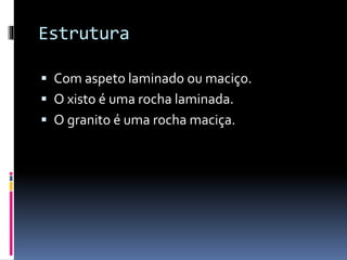 Estrutura
Com aspeto laminado ou maciço.
O xisto é uma rocha laminada.
O granito é uma rocha maciça.