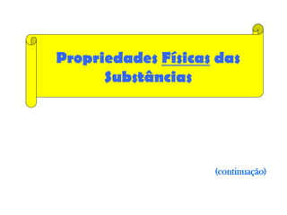Propriedades Físicas das
      Substâncias




                    (continuação)
 