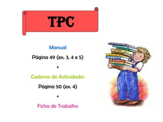 TPC
       Manual
Página 49 (ex. 3, 4 e 5)
           +
Caderno de Actividades
   Página 50 (ex. 4)
           +
  Ficha de Trabalho
 