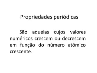 Propriedades periódicas  	São aquelas cujos valores numéricos crescem ou decrescem em função do número atômico crescente.  