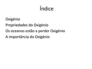 Índice
Oxigénio
Propriedades do Oxigénio
Os oceanos estão a perder Oxigénio
A importância do Oxigénio
 