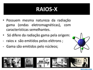 • Possuem mesma natureza da radiação
gama (ondas eletromagnéticas), com
características semelhantes.
• Só difere da radiação gama pela origem:
- raios x são emitidos pelos elétrons ;
- Gama são emitidos pelo núcleos;
RAIOS-X
XESTUDO.COM
 