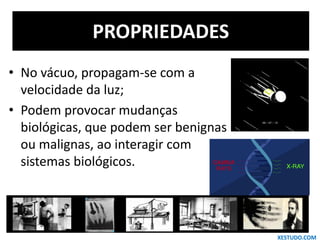 PROPRIEDADES
• No vácuo, propagam-se com a
velocidade da luz;
• Podem provocar mudanças
biológicas, que podem ser benignas
ou malignas, ao interagir com
sistemas biológicos.
XESTUDO.COM
 