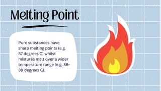 Melting Point
Pure substances have
sharp melting points (e.g.
87 degrees C) whilst
mixtures melt over a wider
temperature range (e.g. 86-
89 degrees C).
 