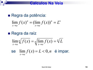  Regra da potência:
 Regra da raíz
nn
ax
n
ax
Lxfxf 

))(lim()(lim
Calculos Na Veia
 Regra da raíz
se é impar.
n
n
ax
n
ax
Lxfxf 

)(lim)(lim
nLxf
ax
,0)(lim 

14Nerd Ali Aidar
 