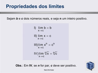 Sejam b e c dois números reais, e seja n um inteiro positivo.
Propriedades dos limites
x c
I) lim b b
II) lim x c



Obs.: Em IV, se n for par, c deve ser positivo.
x c
n n
x c
n n
x c
II) lim x c
III) lim x c
IV) lim x c






2Nerd Ali Aidar
 