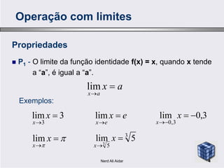 Propriedades
 P1 - O limite da função identidade f(x) = x, quando x tende
a “a”, é igual a “a”.
ax lim
Operação com limites
3,0lim
3,0


x
x
3lim
3


x
x
ax
ax


lim
Exemplos:
3
5
5lim3


x
x




x
x
lim
ex
ex


lim
4Nerd Ali Aidar
 