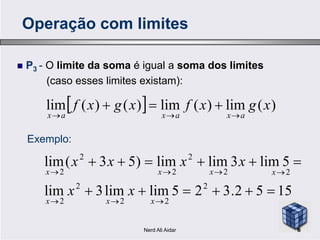  P3 - O limite da soma é igual a soma dos limites
(caso esses limites existam):
  )(lim)(lim)()(lim xgxfxgxf
axaxax 

Operação com limites
1552.325limlim3lim
5lim3limlim)53(lim
2
22
2
2
22
2
2
2
2




xxx
xxxx
xx
xxxx
Exemplo:
6Nerd Ali Aidar
 