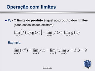 P5 - O limite do produto é igual ao produto dos limites
(caso esses limites existam):
  )(lim).(lim)().(lim xgxfxgxf
axaxax 

Operação com limites
axaxax 
93.3lim.lim.lim)(lim
333
2
3


xxxxx
xxxx
Exemplo:
8Nerd Ali Aidar
 
