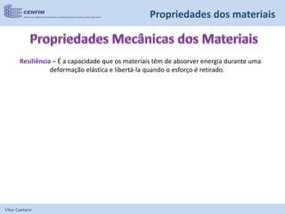Vítor Caetano
Resiliência – É a capacidade que os materiais têm de absorver energia durante uma
deformação elástica e libertá-la quando o esforço é retirado.
Propriedades dos materiais
 