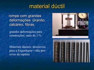 material dúctil
rompe com grandes
deformações: Granito,
calcáreo, fibras
grandes deformações para
construções: mais de 1 %


Materiais dúcteis: desejáveis
para a Engenharia=>dão pré-
aviso da ruptura
 