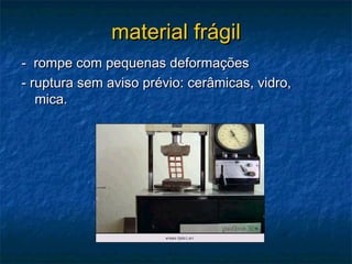 material frágil
- rompe com pequenas deformações
- ruptura sem aviso prévio: cerâmicas, vidro,
   mica.
 