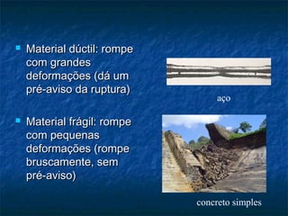    Material dúctil: rompe
    com grandes
    deformações (dá um
    pré-aviso da ruptura)
                                  aço

   Material frágil: rompe
    com pequenas
    deformações (rompe
    bruscamente, sem
    pré-aviso)

                             concreto simples
 