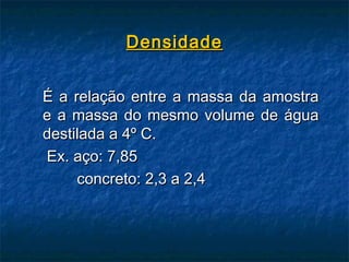 Densidade


É a relação entre a massa da amostra
e a massa do mesmo volume de água
destilada a 4º C.
Ex. aço: 7,85
     concreto: 2,3 a 2,4
 