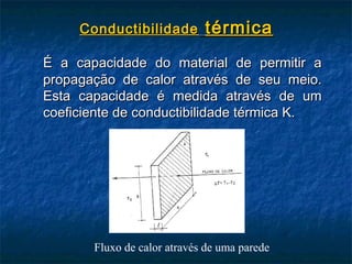 Conductibilidade        térmica
É a capacidade do material de permitir a
propagação de calor através de seu meio.
Esta capacidade é medida através de um
coeficiente de conductibilidade térmica K.




       Fluxo de calor através de uma parede
 