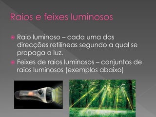  Raio luminoso – cada uma das
direcções retilíneas segundo a qual se
propaga a luz.
 Feixes de raios luminosos – conjuntos de
raios luminosos (exemplos abaixo)
 