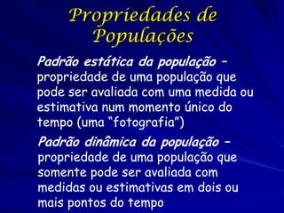 Propriedades Emergentes de
Populações
As populações tem estruturas emergentes….
- manadas; caça cooperativa, reprodução tardia
indivíduos
Nascem e morrem
Dispersam

populações
taxas de nascimento e mortalidade
taxas de imigração e emigração
Extinção
Estruturas populacionais
Evoluem

 