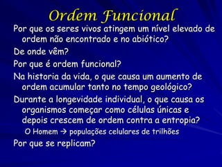 Ordem Funcional
“É a aversão ao decaimento rápido a
um estado inerente que o organismo
se aparenta tão enigmático”
Shrödinger (1944)
Por isso para estudar seres vivos
precisamos confrontar as perguntas:

 