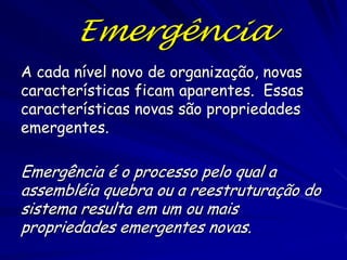 A Vida tem Organização
• Os seres vivos demonstram uma ordem de
hierarquia. Uma hierarquia demonstra a
interdependência de cada nível
• Os níveis básicos de ordem num organismo
multicelular geralmente se organizam como:
Átomos Moléculas biológicas complexas
 Organelas sub-celulares  Células 
Tecidos  Órgãos  Sistemas de Órgãos
 Organismo complexo.

 