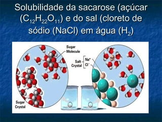 Solubilidade da sacarose (açúcarSolubilidade da sacarose (açúcar
(C(C1212HH2222OO1111) e do sal (cloreto de) e do sal (cloreto de
sódio (NaCl) em água (Hsódio (NaCl) em água (H22))
 