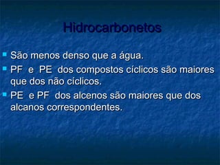 HidrocarbonetosHidrocarbonetos
 São menos denso que a água.São menos denso que a água.
 PF e PE dos compostos cíclicos são maioresPF e PE dos compostos cíclicos são maiores
que dos não cíclicos.que dos não cíclicos.
 PE e PF dos alcenos são maiores que dosPE e PF dos alcenos são maiores que dos
alcanos correspondentes.alcanos correspondentes.
 