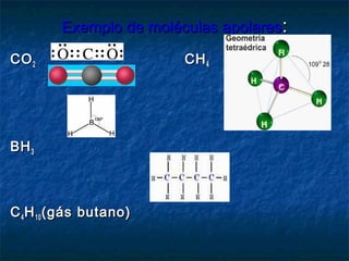 Exemplo de moléculas apolaresExemplo de moléculas apolares::
COCO22 CHCH44
BHBH33
CC44 HH1010 (gás butano)(gás butano)
 