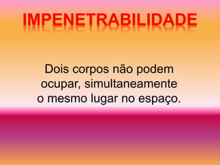 IMPENETRABILIDADE 
Dois corpos não podem 
ocupar, simultaneamente 
o mesmo lugar no espaço. 
 