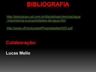 BIBLIOGRAFIA 
http://educacao.uol.com.br/disciplinas/ciencias/agua 
-importancia-e-propriedades-da-agua.htm 
http://www.uff.br/ecosed/PropriedadesH2O.pdf 
Colaboração: 
Lucas Mello 
