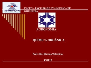 FACEG – FACULDADE EVANGÉLICA DE
GOIANÉSIA




        AGRONOMIA


     QUÍMICA ORGÂNICA



     Prof.: Ms. Marcos Valentino.

               2º/2012
 