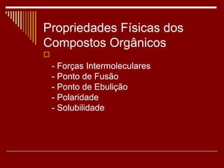 Propriedades Físicas dos
Compostos Orgânicos

    - Forças Intermoleculares
    - Ponto de Fusão
    - Ponto de Ebulição
    - Polaridade
    - Solubilidade
 