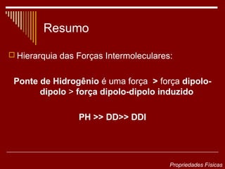 Resumo

 Hierarquia das Forças Intermoleculares:


 Ponte de Hidrogênio é uma força > força dipolo-
       dipolo > força dipolo-dipolo induzido

                 PH >> DD>> DDI




                                        Propriedades Físicas
 