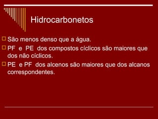 Hidrocarbonetos

 São menos denso que a água.
 PF e PE dos compostos cíclicos são maiores que
  dos não cíclicos.
 PE e PF dos alcenos são maiores que dos alcanos
  correspondentes.
 