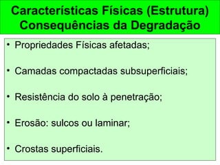 Características Físicas (Estrutura)
Consequências da Degradação
• Propriedades Físicas afetadas;
• Camadas compactadas subsuperficiais;
• Resistência do solo à penetração;
• Erosão: sulcos ou laminar;
• Crostas superficiais.

 