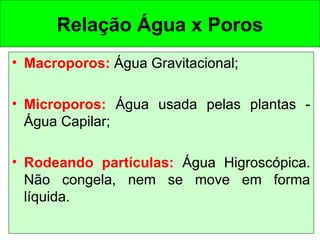 Relação Água x Poros
• Macroporos: Água Gravitacional;
• Microporos: Água usada pelas plantas Água Capilar;
• Rodeando partículas: Água Higroscópica.
Não congela, nem se move em forma
líquida.

 