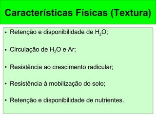 Características Físicas (Textura)
• Retenção e disponibilidade de H2O;
• Circulação de H2O e Ar;
• Resistência ao crescimento radicular;
• Resistência à mobilização do solo;
• Retenção e disponibilidade de nutrientes.

 