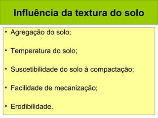 Influência da textura do solo
• Agregação do solo;
• Temperatura do solo;
• Suscetibilidade do solo à compactação;
• Facilidade de mecanização;
• Erodibilidade.

 