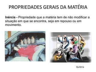 PROPRIEDADES GERAIS DA MATÉRIA
Inércia - Propriedade que a matéria tem de não modificar a
situação em que se encontra, seja em repouso ou em
movimento.
Quitéria
 