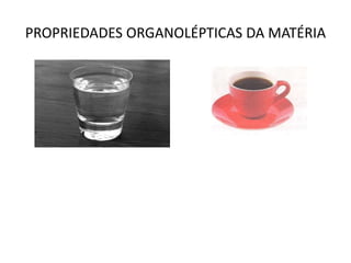 PROPRIEDADES ORGANOLÉPTICAS DA MATÉRIA
 