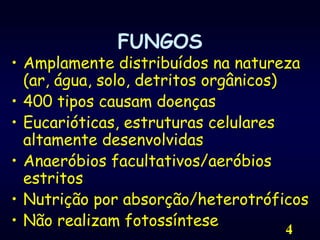 4FUNGOSAmplamente distribuídos na natureza (ar, água, solo, detritos orgânicos)400 tipos causam doençasEucarióticas, estruturas celulares altamente desenvolvidasAnaeróbios facultativos/aeróbios estritosNutrição por absorção/heterotróficosNão realizam fotossíntese