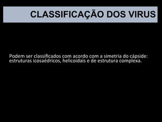 CLASSIFICAÇÃO DOS VIRUS
Podem ser classificados com acordo com a simetria do cápside:
estruturas icosaédricos, helicoidais e de estrutura complexa.
 