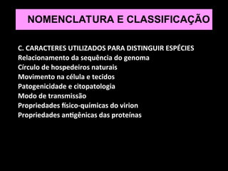 NOMENCLATURA E CLASSIFICAÇÃO
C. CARACTERES UTILIZADOS PARA DISTINGUIR ESPÉCIES
Relacionamento da sequência do genoma
Círculo de hospedeiros naturais
Movimento na célula e tecidos
Patogenicidade e citopatologia
Modo de transmissão
Propriedades físico-químicas do virion
Propriedades antigênicas das proteínas
 