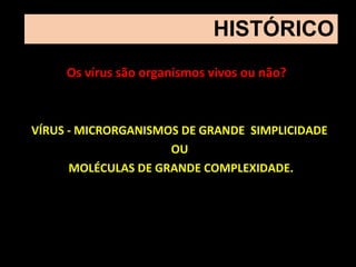 VÍRUS - MICRORGANISMOS DE GRANDE SIMPLICIDADE
OU
MOLÉCULAS DE GRANDE COMPLEXIDADE.
HISTÓRICO
Os vírus são organismos vivos ou não?
 