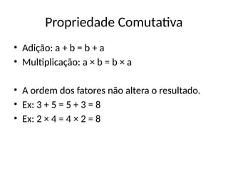 Propriedade Comutativa
• Adição: a + b = b + a
• Multiplicação: a × b = b × a
• A ordem dos fatores não altera o resultado.
• Ex: 3 + 5 = 5 + 3 = 8
• Ex: 2 × 4 = 4 × 2 = 8
 