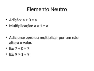 Elemento Neutro
• Adição: a + 0 = a
• Multiplicação: a × 1 = a
• Adicionar zero ou multiplicar por um não
altera o valor.
• Ex: 7 + 0 = 7
• Ex: 9 × 1 = 9
 