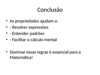 Conclusão
• As propriedades ajudam a:
• - Resolver expressões
• - Entender padrões
• - Facilitar o cálculo mental
• Dominar essas regras é essencial para a
Matemática!
 