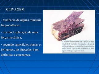 CLIVAGEM


- tendência de alguns minerais
fragmentarem;

- devido à aplicação de uma
força mecânica;

- segundo superfícies planas e
brilhantes, de direcções bem
definidas e constantes.
 