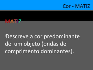 Cor - MATIZ
MATIZ
l
Descreve a cor predominante
de um objeto (ondas de
comprimento dominantes).
 