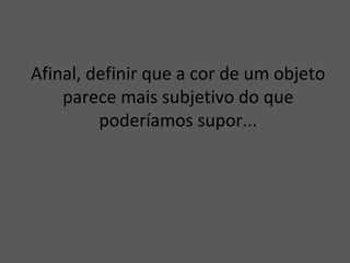 Afinal, definir que a cor de um objeto
parece mais subjetivo do que
poderíamos supor...
 